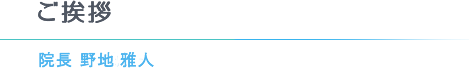 ご挨拶 院長 野地 雅人